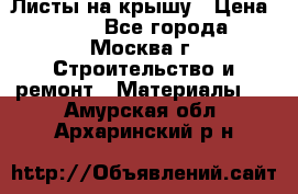 Листы на крышу › Цена ­ 100 - Все города, Москва г. Строительство и ремонт » Материалы   . Амурская обл.,Архаринский р-н